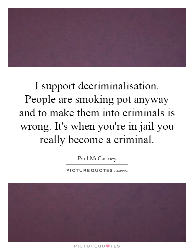 I support decriminalisation. People are smoking pot anyway and to make them into criminals is wrong. It's when you're in jail you really become a criminal Picture Quote #1