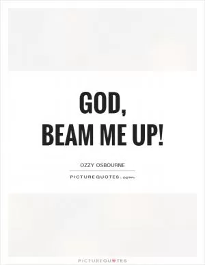 God,  beam me up! Picture Quote #1