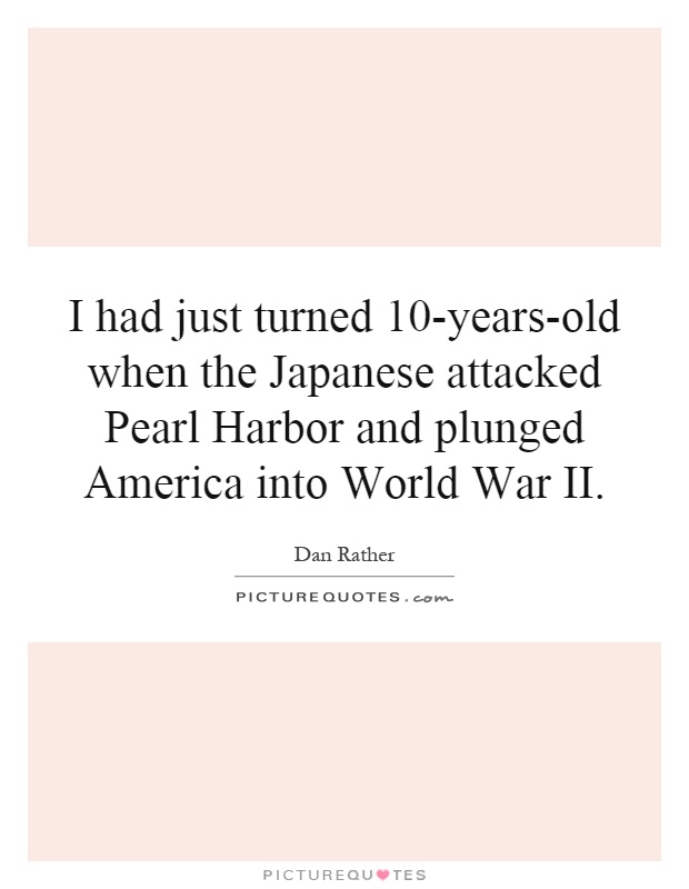 I had just turned 10-years-old when the Japanese attacked Pearl Harbor and plunged America into World War II Picture Quote #1