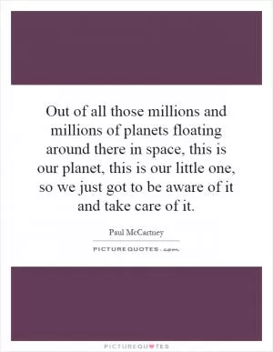 Out of all those millions and millions of planets floating around there in space, this is our planet, this is our little one, so we just got to be aware of it and take care of it Picture Quote #1