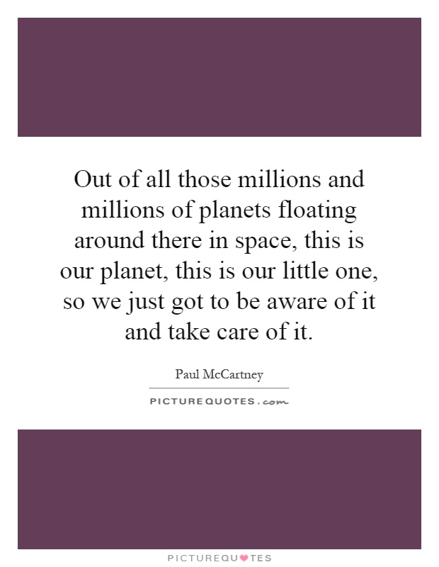 Out of all those millions and millions of planets floating around there in space, this is our planet, this is our little one, so we just got to be aware of it and take care of it Picture Quote #1