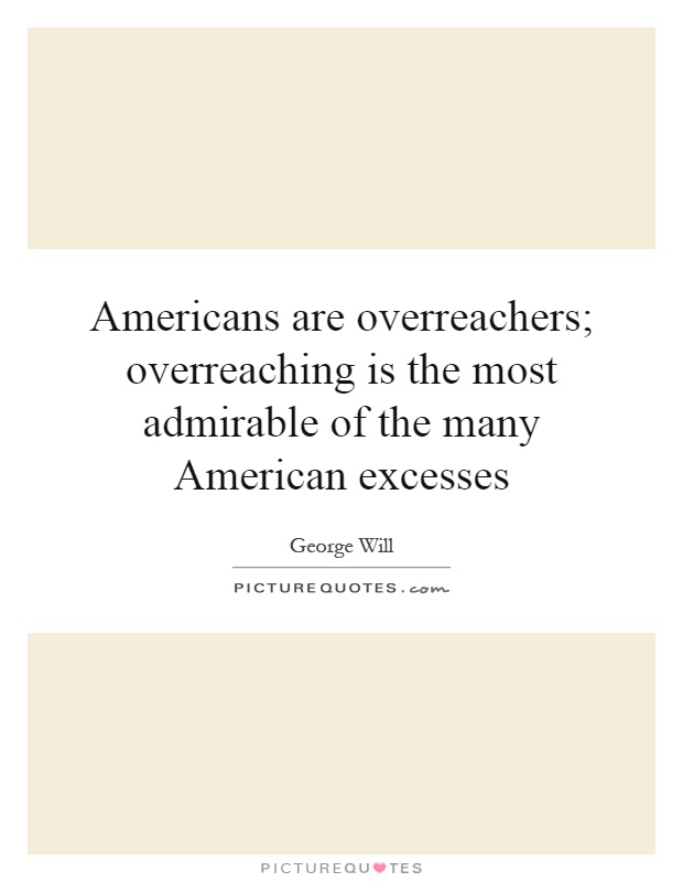 Americans are overreachers; overreaching is the most admirable of the many American excesses Picture Quote #1