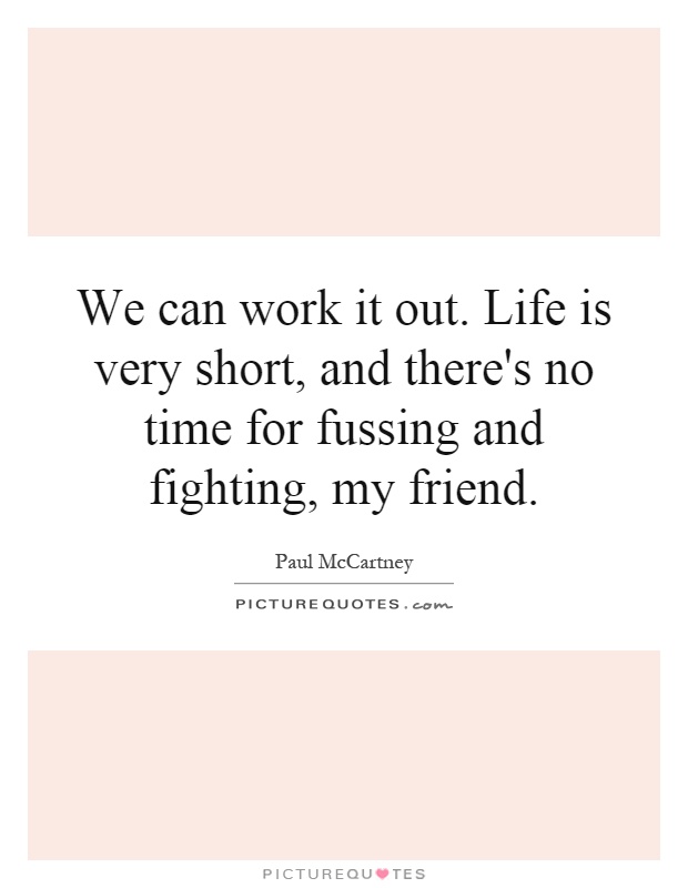 We can work it out. Life is very short, and there's no time for fussing and fighting, my friend Picture Quote #1