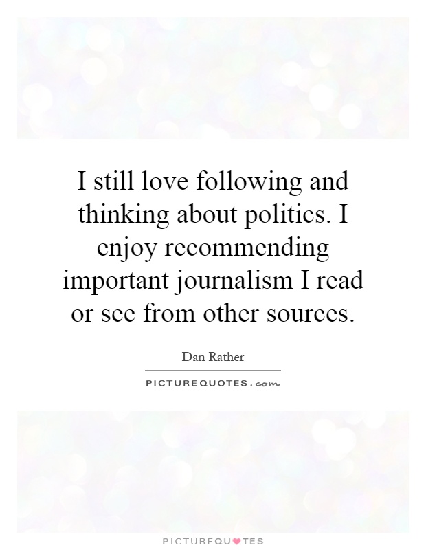 I still love following and thinking about politics. I enjoy recommending important journalism I read or see from other sources Picture Quote #1