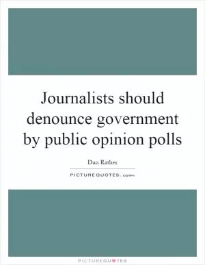 Journalists should denounce government by public opinion polls Picture Quote #1