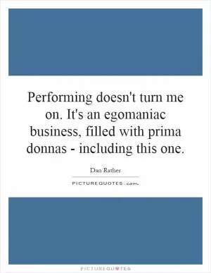 Performing doesn't turn me on. It's an egomaniac business, filled with prima donnas - including this one Picture Quote #1