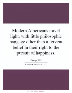 Modern Americans travel light, with little philosophic baggage other than a fervent belief in their right to the pursuit of happiness Picture Quote #1