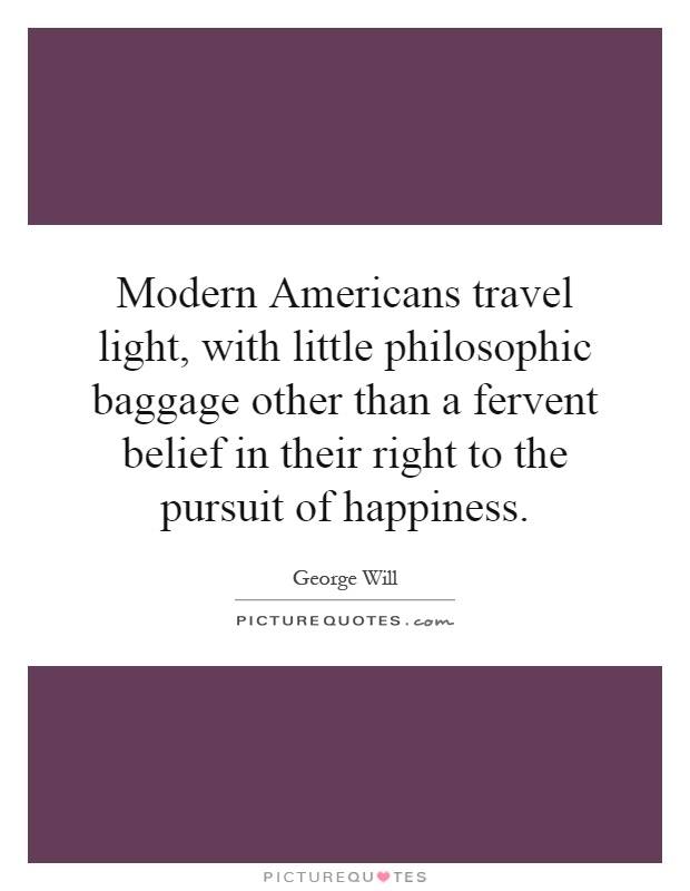 Modern Americans travel light, with little philosophic baggage other than a fervent belief in their right to the pursuit of happiness Picture Quote #1