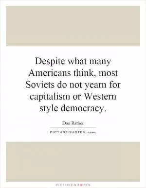 Despite what many Americans think, most Soviets do not yearn for capitalism or Western style democracy Picture Quote #1