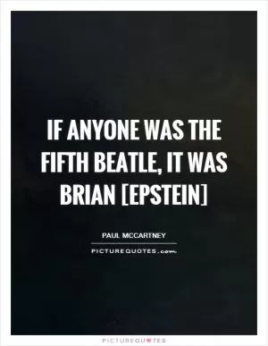 If anyone was the Fifth Beatle, it was Brian [Epstein] Picture Quote #1