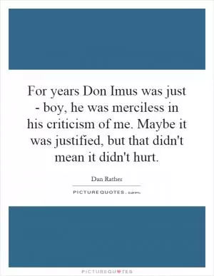 For years Don Imus was just - boy, he was merciless in his criticism of me. Maybe it was justified, but that didn't mean it didn't hurt Picture Quote #1