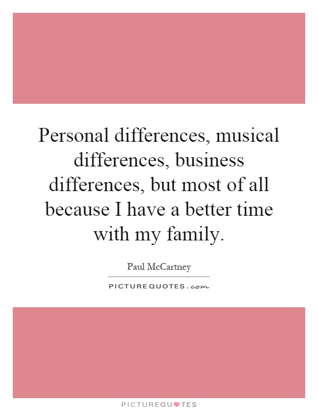 Personal differences, musical differences, business differences, but most of all because I have a better time with my family Picture Quote #1