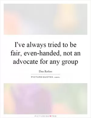 I've always tried to be fair, even-handed, not an advocate for any group Picture Quote #1