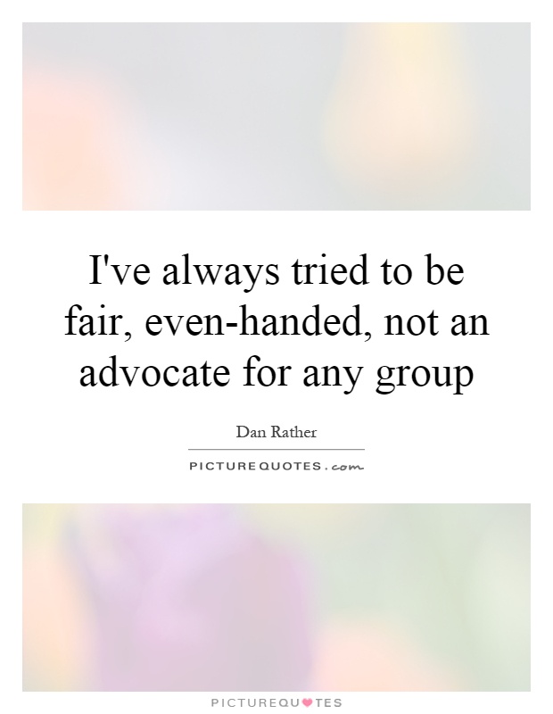 I've always tried to be fair, even-handed, not an advocate for any group Picture Quote #1