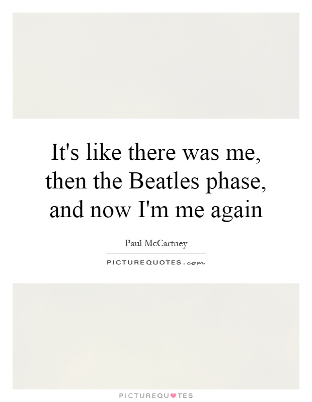 It's like there was me, then the Beatles phase, and now I'm me again Picture Quote #1