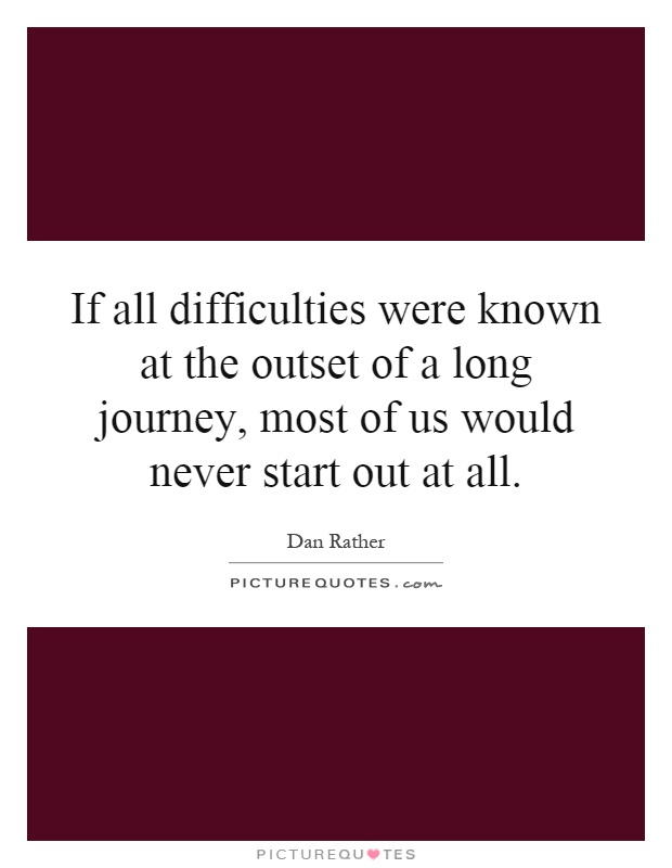 If all difficulties were known at the outset of a long journey, most of us would never start out at all Picture Quote #1