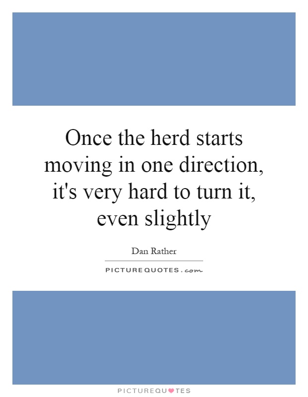 Once the herd starts moving in one direction, it's very hard to turn it, even slightly Picture Quote #1