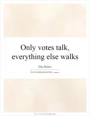 Only votes talk, everything else walks Picture Quote #1