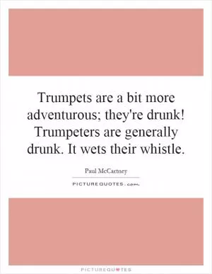 Trumpets are a bit more adventurous; they're drunk! Trumpeters are generally drunk. It wets their whistle Picture Quote #1