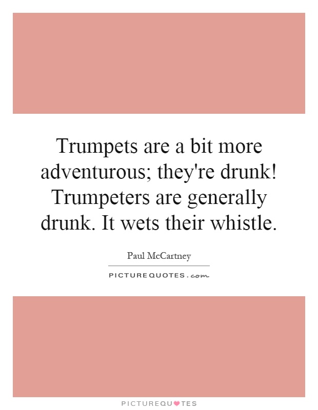 Trumpets are a bit more adventurous; they're drunk! Trumpeters are generally drunk. It wets their whistle Picture Quote #1