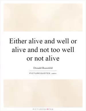 Either alive and well or alive and not too well or not alive Picture Quote #1