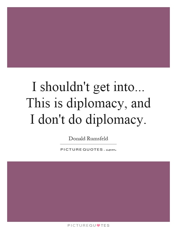 I shouldn't get into... This is diplomacy, and I don't do diplomacy Picture Quote #1