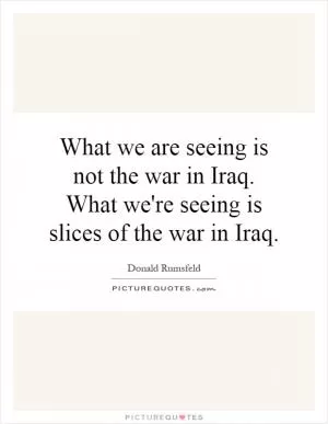 What we are seeing is not the war in Iraq. What we're seeing is slices of the war in Iraq Picture Quote #1