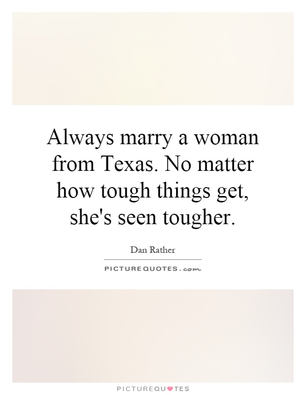 Always marry a woman from Texas. No matter how tough things get, she's seen tougher Picture Quote #1