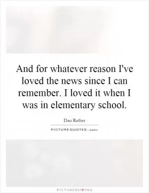 And for whatever reason I've loved the news since I can remember. I loved it when I was in elementary school Picture Quote #1