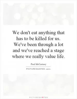 We don't eat anything that has to be killed for us. We've been through a lot and we've reached a stage where we really value life Picture Quote #1
