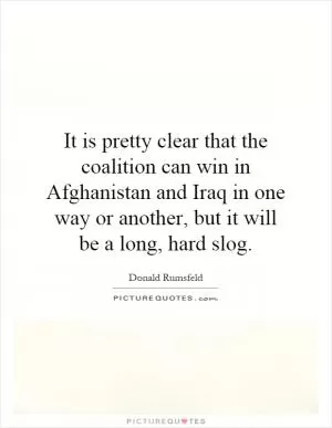 It is pretty clear that the coalition can win in Afghanistan and Iraq in one way or another, but it will be a long, hard slog Picture Quote #1