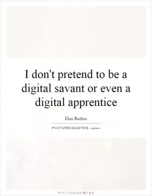 I don't pretend to be a digital savant or even a digital apprentice Picture Quote #1