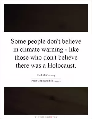 Some people don't believe in climate warning - like those who don't believe there was a Holocaust Picture Quote #1