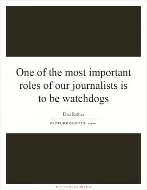 One of the most important roles of our journalists is to be watchdogs Picture Quote #1