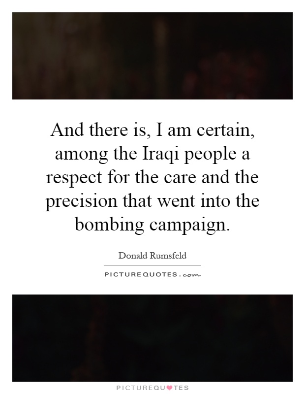 And there is, I am certain, among the Iraqi people a respect for the care and the precision that went into the bombing campaign Picture Quote #1