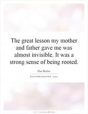 The great lesson my mother and father gave me was almost invisible. It was a strong sense of being rooted Picture Quote #1