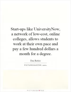 Start-ups like UniversityNow, a network of low-cost, online colleges, allows students to work at their own pace and pay a few hundred dollars a month for a degree Picture Quote #1