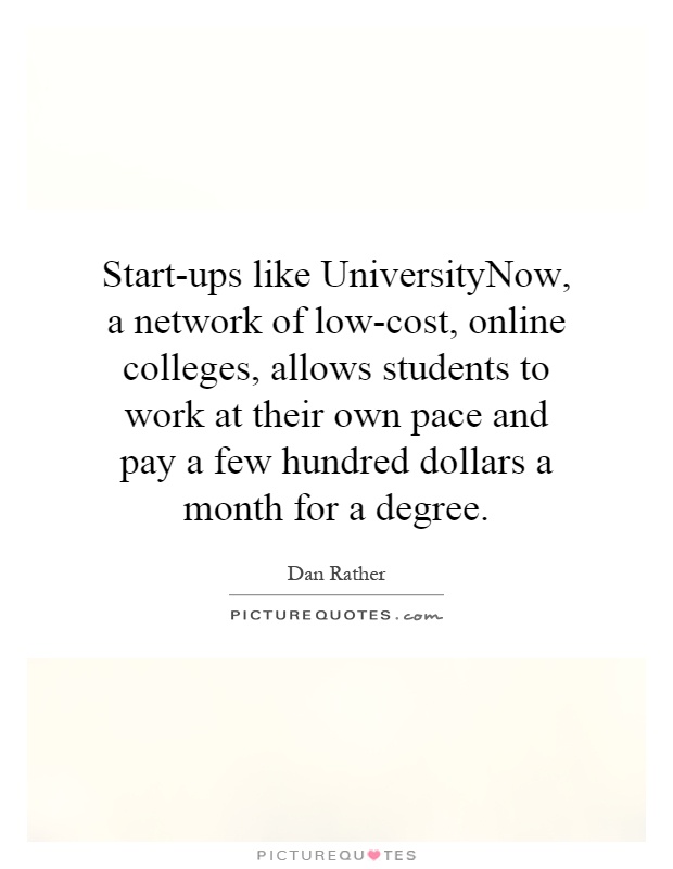 Start-ups like UniversityNow, a network of low-cost, online colleges, allows students to work at their own pace and pay a few hundred dollars a month for a degree Picture Quote #1