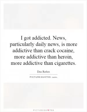 I got addicted. News, particularly daily news, is more addictive than crack cocaine, more addictive than heroin, more addictive than cigarettes Picture Quote #1