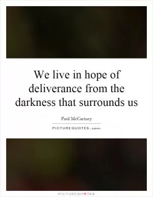 We live in hope of deliverance from the darkness that surrounds us Picture Quote #1