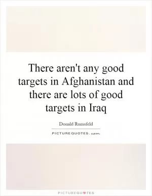 There aren't any good targets in Afghanistan and there are lots of good targets in Iraq Picture Quote #1