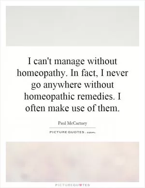 I can't manage without homeopathy. In fact, I never go anywhere without homeopathic remedies. I often make use of them Picture Quote #1