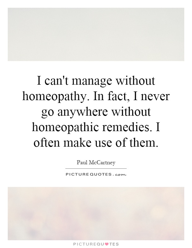 I can't manage without homeopathy. In fact, I never go anywhere without homeopathic remedies. I often make use of them Picture Quote #1
