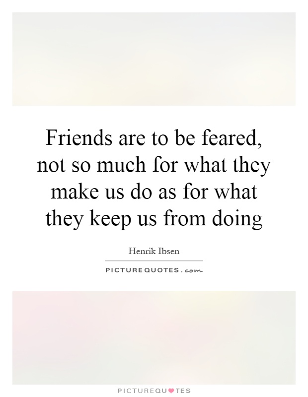 Friends are to be feared, not so much for what they make us do as for what they keep us from doing Picture Quote #1