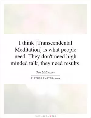 I think [Transcendental Meditation] is what people need. They don't need high minded talk, they need results Picture Quote #1