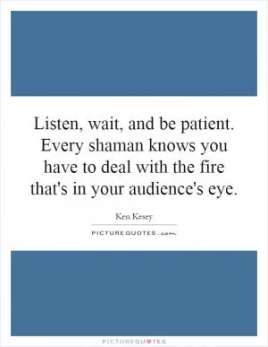 Listen, wait, and be patient. Every shaman knows you have to deal with the fire that's in your audience's eye Picture Quote #1