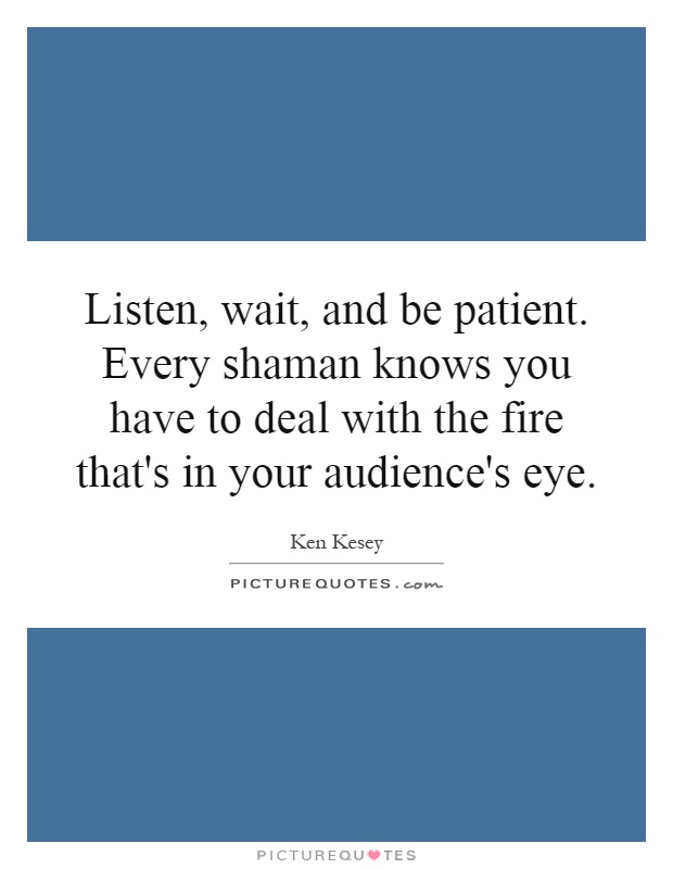 Listen, wait, and be patient. Every shaman knows you have to deal with the fire that's in your audience's eye Picture Quote #1