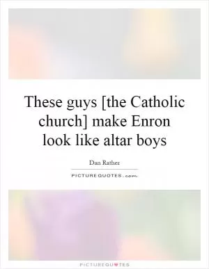 These guys [the Catholic church] make Enron look like altar boys Picture Quote #1