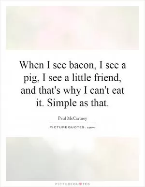 When I see bacon, I see a pig, I see a little friend, and that's why I can't eat it. Simple as that Picture Quote #1