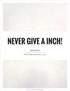 NEVER GIVE A INCH! Picture Quote #1
